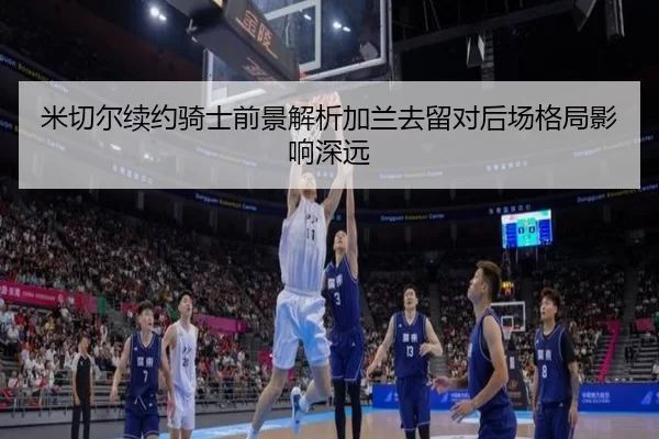 米切尔续约骑士前景解析加兰去留对后场格局影响深远